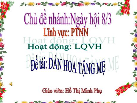 Bài giảng Mầm non Lớp Chồi - Chủ đề nhánh: Ngày hội 8/3. Đề tài: Dán hoa tặng mẹ. Lĩnh vực: Phát triển ngôn ngữ - Năm học 2023-2024 - Hồ Thị Minh Phụ