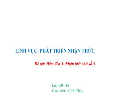 Bài giảng Mầm non Lớp Chồi - Đề tài: Đếm đến 5. Nhận biết chữ số 5. Lĩnh vực: Phát triển nhận thức - Năm học 2024-2025 - Lê Thị Thùy
