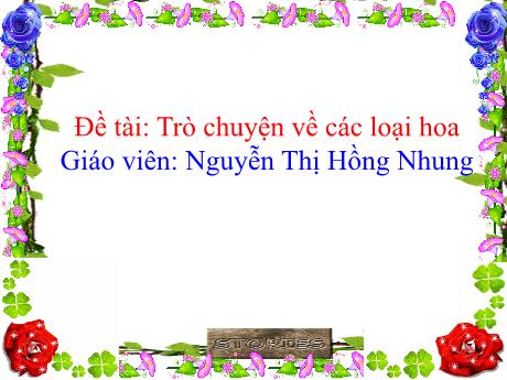Bài giảng Mầm non Lớp Chồi - Đề tài: Trò chuyện về các loại hoa - Năm học 2021-2022 - Nguyễn Thị Hồng Nhung