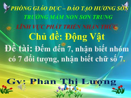 Bài giảng Mầm non Lớp Lá - Chủ đề: Động vật. Đề tài: Đếm đến 7, nhận biết nhóm có 7 đối tượng, nhận biết chữ số 7. Lĩnh vực: Phát triển nhận thức - Năm học 2021-2022 - Phan Thị Lượng