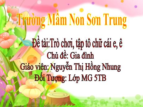 Bài giảng Mầm non Lớp Lá - Chủ đề: Gia đình. Đề tài: Trò chơi, tập tô chữ cái e, ê - Năm học 2023-2024 - Nguyễn Thị Hồng Nhung