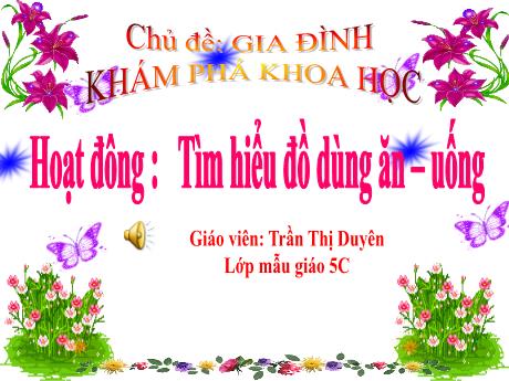 Bài giảng Mầm non Lớp Lá - Chủ đề: Gia đình. Hoạt đông: Tìm hiểu đồ dùng ăn - Uống. Hoạt động: Khám phá khoa học - Năm học 2023-2024 - Trần Thị Duyên