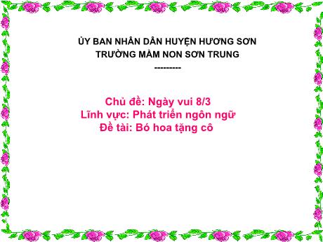 Bài giảng Mầm non Lớp Lá - Chủ đề: Ngày vui 8/3. Đề tài: Bó hoa tặng cô. Lĩnh vực: Phát triển ngôn ngữ - Năm học 2023-2024 - Nguyễn Thị Hồng Nhung