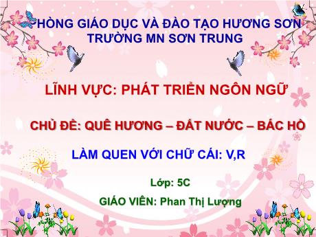 Bài giảng Mầm non Lớp Lá - Chủ đề: Quê hương - Đất nước - Bác Hồ. Đề tài: Làm quen với chữ cái v, r. Lĩnh vực: Phát triển ngôn ngữ - Năm học 2021-2022 - Phan Thị Lượng