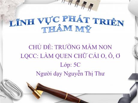Bài giảng Mầm non Lớp Lá - Chủ đề: Trường Mầm non. Đề tài: Làm quen chữ cái o, ô, ơ. Lĩnh vực: Phát triển thẩm mỹ - Năm học 2021-2022 - Nguyễn Thị Thư