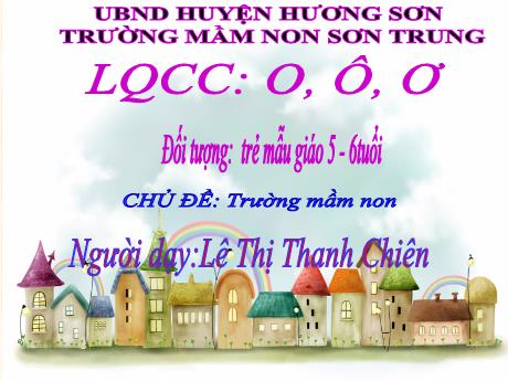 Bài giảng Mầm non Lớp Lá - Chủ đề: Trường Mầm non. Đề tài: Làm quen chữ cái o, ô, ơ - Năm học 2024-2025 - Lê Thị Thanh Chiên