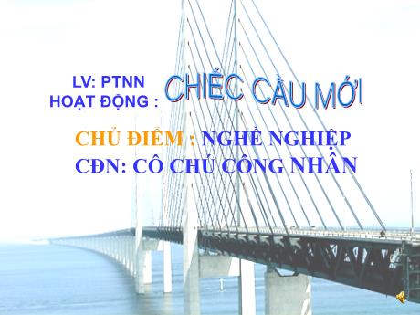 Bài giảng Mầm non Lớp Lá - Chủ điểm: Nghề nghiệp. Chủ đề nhánh: Cô chú công nhân. Đề tài: Chiếc cầu mới - Năm học 2024-2025 - Hồ Thị Thanh Huyền