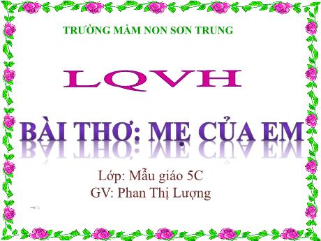Bài giảng Mầm non Lớp Lá - Đề tài: Bài thơ Mẹ của em. Hoạt động: Làm quen văn học - Năm học 2022-2023 - Phan Thị Lượng