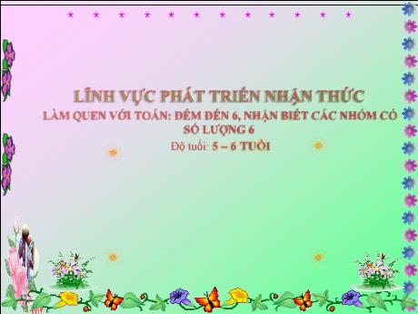 Bài giảng Mầm non Lớp Lá - Đề tài: Đếm đến 6, nhận biết các nhóm có số lượng 6. Hoạt động: Làm quen với toán. Lĩnh vực: Phát triển nhận thức - Năm học 2024-2025 - Nguyễn Thị Hồng Nhung