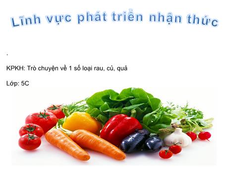Bài giảng Mầm non Lớp Lá - Đề tài: Trò chuyện về 1 số loại rau, củ, quả. Hoạt động: Khám phá khoa học. Lĩnh vực: Phát triển nhận thức - Năm học 2021-2022 - Phan Thị Lượng