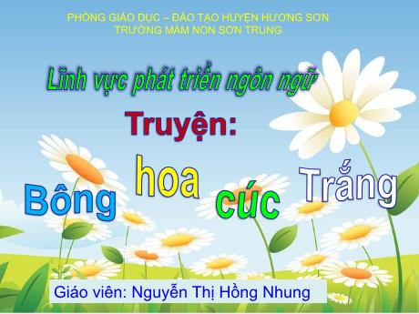 Bài giảng Mầm non Lớp Lá - Đề tài: Truyện Bông hoa cúc trắng. Lĩnh vực: Phát triển ngôn ngữ - Năm học 2021-2022 - Nguyễn Thị Hồng Nhung