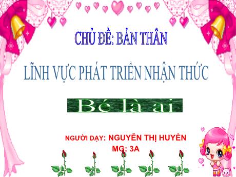 Bài giảng Mầm non Lớp Mầm - Chủ đề: Bản thân. Đề tài: Bé là ai. Lĩnh vực: Phát triển nhận thức - Năm học 2023-2024 - Nguyễn Thị Huyền