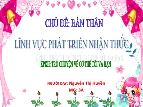 Bài giảng Mầm non Lớp Mầm - Chủ đề: Bản thân. Đề tài: Khám phá khoa học - Trò chuyện về cơ thể tôi và bạn. Lĩnh vực: Phát triển nhận thức - Năm học 2023-2024 - Nguyễn Thị Huyền