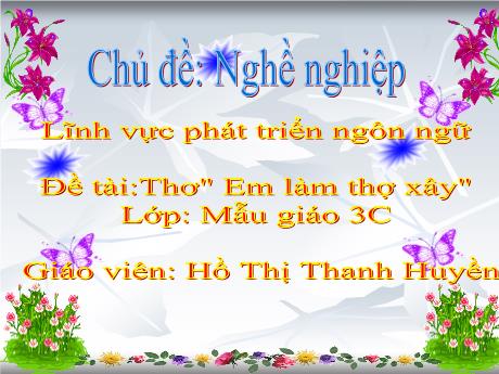 Bài giảng Mầm non Lớp Mầm - Chủ đề: Nghề nghiệp. Đề tài: Thơ Em làm thợ xây. Lĩnh vực: Phát triển ngôn ngữ - Năm học 2021-2022 - Hồ Thị Thanh Huyền