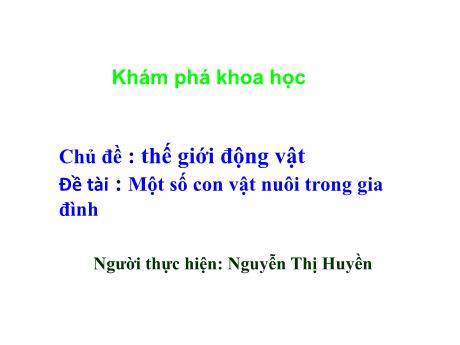 Bài giảng Mầm non Lớp Mầm - Chủ đề: Thế giới động vật. Đề tài: Khám phá khoa học - Một số con vật nuôi trong gia đình - Năm học 2023-2024 - Nguyễn Thị Huyền