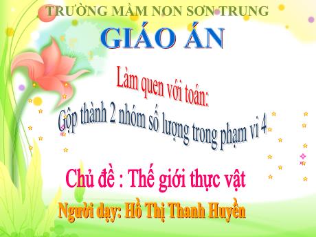 Bài giảng Mầm non Lớp Mầm - Chủ đề: Thế giới thực vật. Đề tài: Gộp thành 2 nhóm số lượng trong phạm vi 4 - Năm học 2023-2024 - Hồ Thị Thanh Huyền