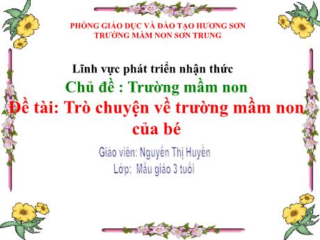 Bài giảng Mầm non Lớp Mầm - Chủ đề: Trường Mầm non. Đề tài: Trò chuyện về trường mầm non của bé - Năm học 2023-2024 - Nguyễn Thị Huyền
