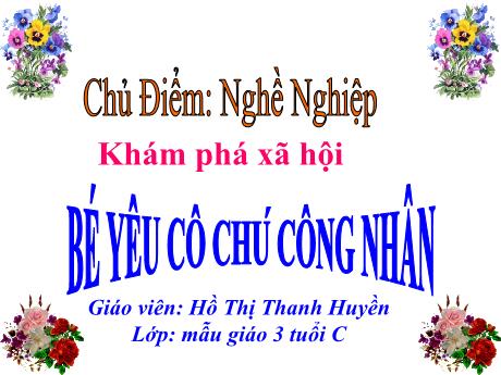 Bài giảng Mầm non Lớp Mầm - Chủ điểm: Nghề nghiệp. Đề tài: Khám phá xã hội - Bé yêu cô chú công nhân - Năm học 2023-2024 - Hồ Thị Thanh Huyền