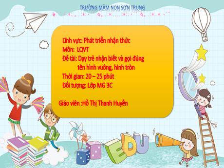 Bài giảng Mầm non Lớp Mầm - Đề tài: Dạy trẻ nhận biết và gọi đúng tên hình vuông, hình tròn. Lĩnh vực: Phát triển nhận thức - Năm học 2021-2022 - Hồ Thị Thanh Huyền