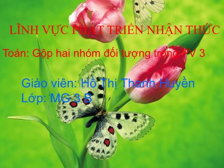 Bài giảng Mầm non Lớp Mầm - Đề tài: Gộp hai nhóm đối tượng trong phạm vi 3. Lĩnh vực: Phát triển nhận thức - Năm học 2021-2022 - Hồ Thị Thanh Huyền