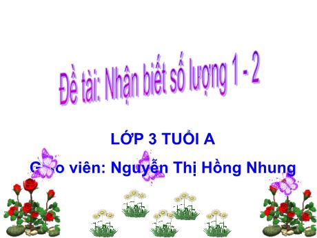 Bài giảng Mầm non Lớp Mầm - Đề tài: Nhận biết số lượng 1-2 - Năm học 2021-2022 - Nguyễn Thị Hồng Nhung