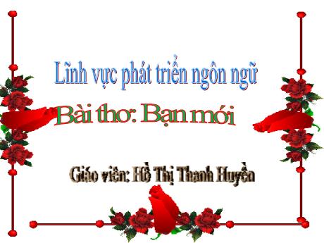 Bài giảng Mầm non Lớp Mầm - Đề tài: Thơ Bạn mới. Lĩnh vực: Phát triển ngôn ngữ - Năm học 2021-2022 - Hồ Thị Thanh Huyền