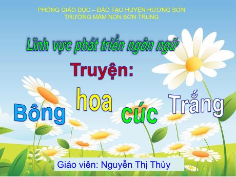 Bài giảng Mầm non Lớp Mầm - Đề tài: Truyện Bông hoa cúc trắng. Lĩnh vực: Phát triển ngôn ngữ - Năm học 2024-2025 - Nguyễn Thị Thùy